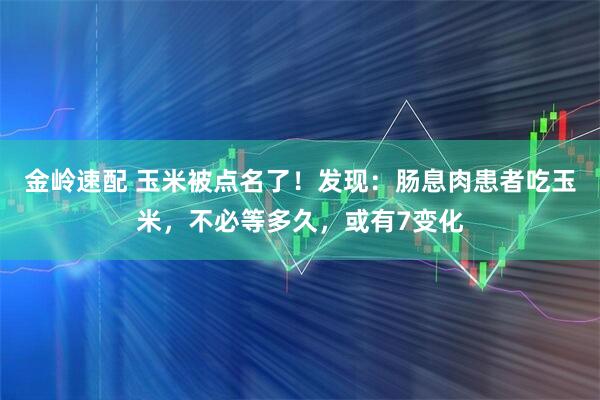 金岭速配 玉米被点名了！发现：肠息肉患者吃玉米，不必等多久，或有7变化