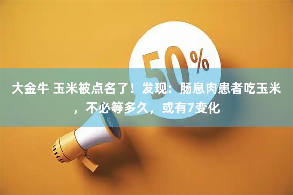 大金牛 玉米被点名了！发现：肠息肉患者吃玉米，不必等多久，或有7变化