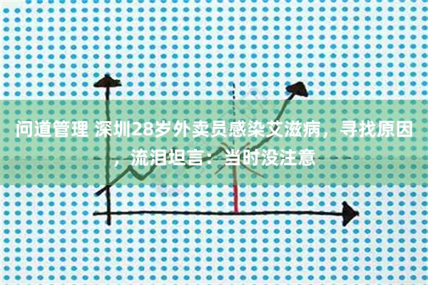 问道管理 深圳28岁外卖员感染艾滋病，寻找原因，流泪坦言：当时没注意