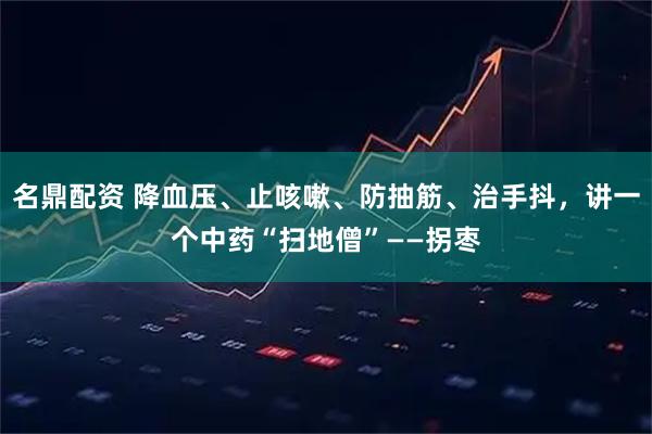 名鼎配资 降血压、止咳嗽、防抽筋、治手抖，讲一个中药“扫地僧”——拐枣