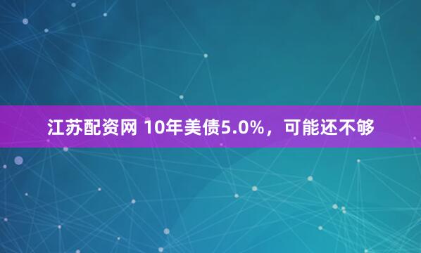 江苏配资网 10年美债5.0%，可能还不够