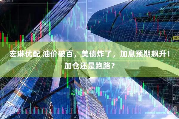 宏琳优配 油价破百，美债炸了，加息预期飙升！加仓还是跑路？
