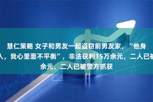 慧仁策略 女子和男友一起盗窃前男友家，“他身边有了别人，我心里面不平衡”，非法获利15万余元，二人已被警方抓获