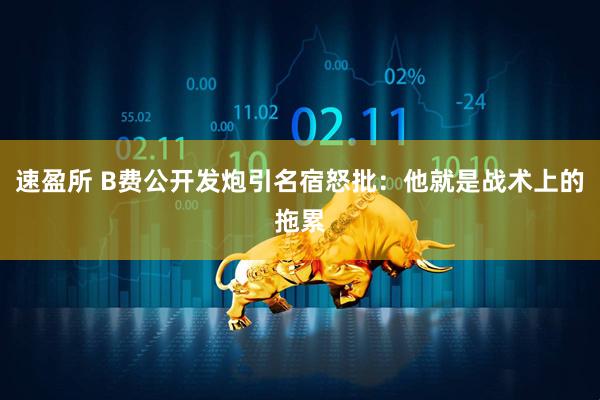 速盈所 B费公开发炮引名宿怒批：他就是战术上的拖累