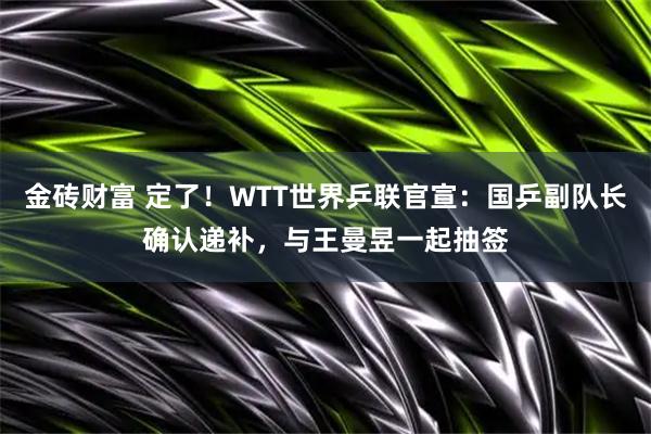 金砖财富 定了！WTT世界乒联官宣：国乒副队长确认递补，与王曼昱一起抽签