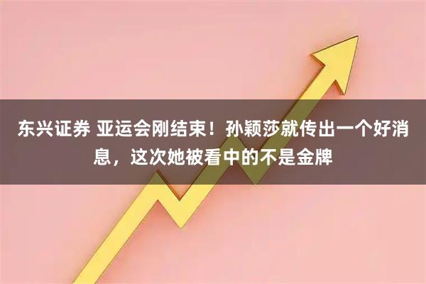 东兴证券 亚运会刚结束！孙颖莎就传出一个好消息，这次她被看中的不是金牌