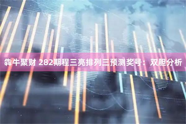 犇牛聚财 282期程三亮排列三预测奖号：双胆分析