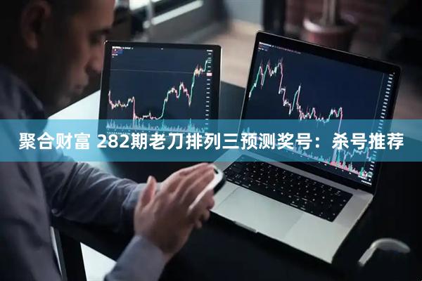 聚合财富 282期老刀排列三预测奖号：杀号推荐