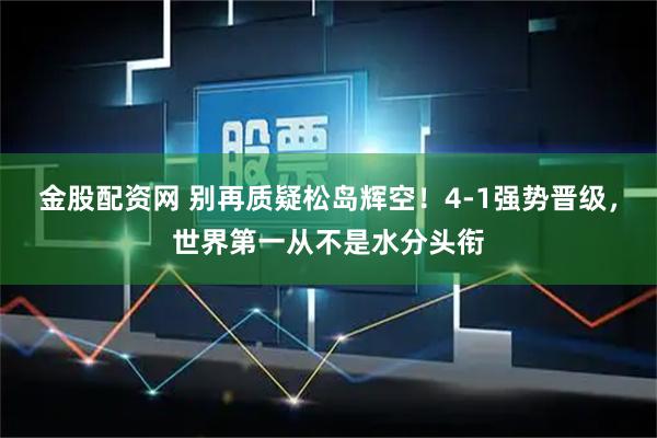 金股配资网 别再质疑松岛辉空！4-1强势晋级，世界第一从不是水分头衔