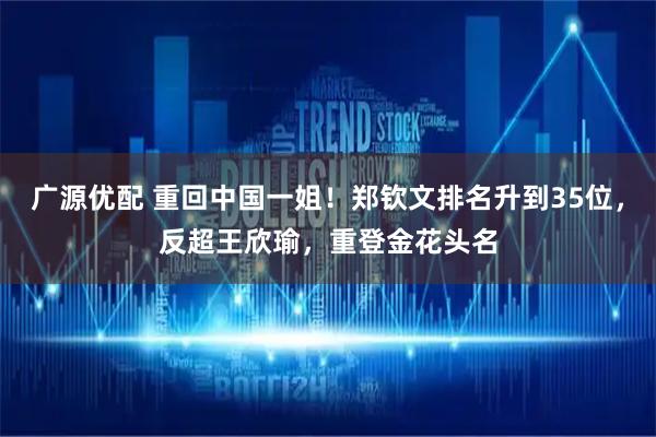 广源优配 重回中国一姐！郑钦文排名升到35位，反超王欣瑜，重登金花头名