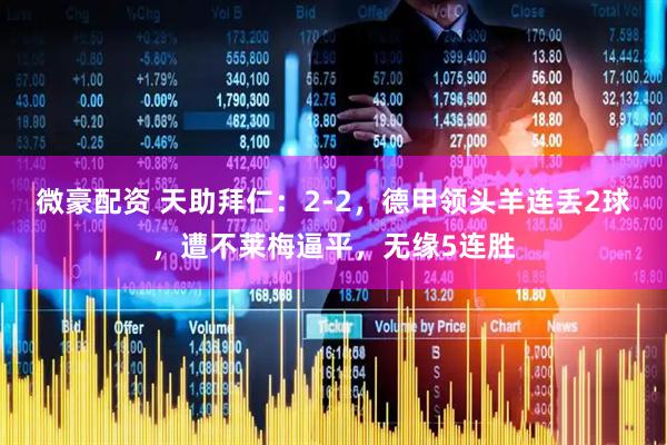 微豪配资 天助拜仁：2-2，德甲领头羊连丢2球，遭不莱梅逼平，无缘5连胜