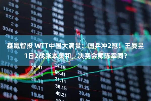 鑫赢智投 WTT中国大满贯：国乒冲2冠！王曼昱1日2战张本美和，决赛会师陈幸同？