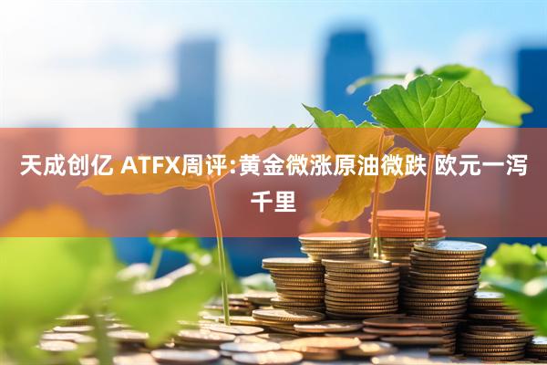 天成创亿 ATFX周评:黄金微涨原油微跌 欧元一泻千里
