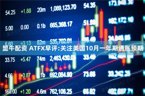 盟牛配资 ATFX早评:关注美国10月一年期通胀预期