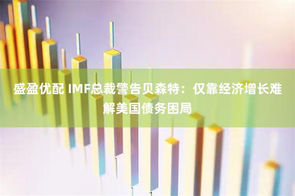 盛盈优配 IMF总裁警告贝森特：仅靠经济增长难解美国债务困局