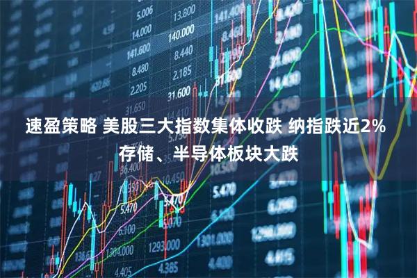 速盈策略 美股三大指数集体收跌 纳指跌近2% 存储、半导体板块大跌