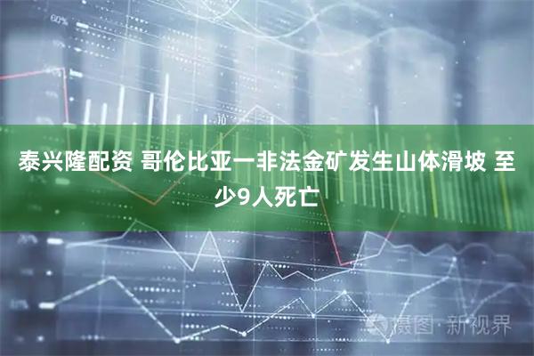 泰兴隆配资 哥伦比亚一非法金矿发生山体滑坡 至少9人死亡