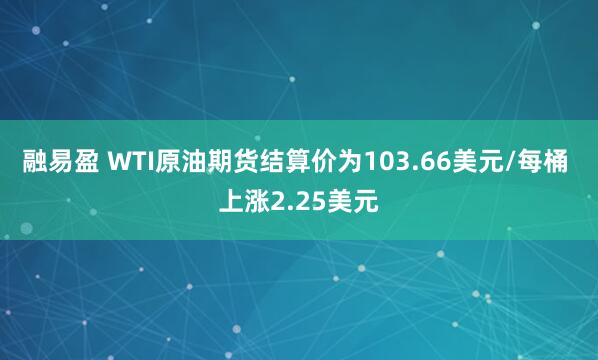 融易盈 WTI原油期货结算价为103.66美元/每桶 上涨2.25美元