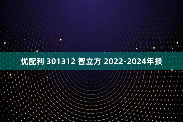 优配利 301312 智立方 2022-2024年报