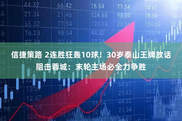 信捷策路 2连胜狂轰10球!30岁泰山王牌放话阻击蓉城:末轮主场必全力争胜