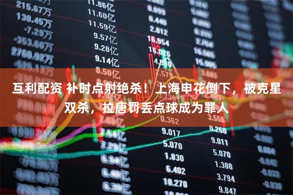 互利配资 补时点射绝杀!上海申花倒下,被克星双杀,拉唐罚丢点球成为罪人