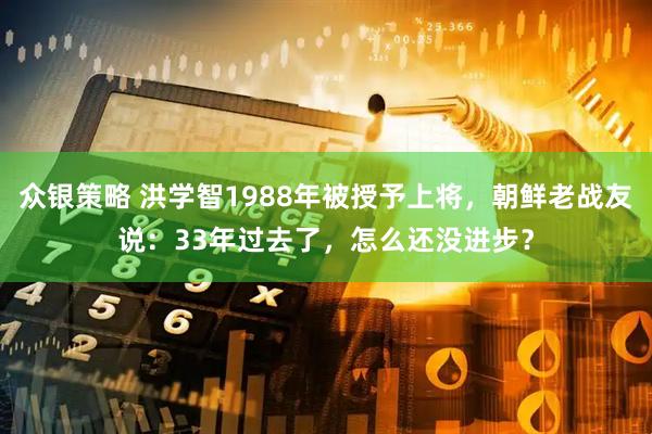众银策略 洪学智1988年被授予上将，朝鲜老战友说：33年过去了，怎么还没进步？