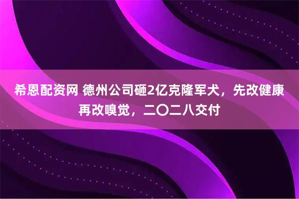 希恩配资网 德州公司砸2亿克隆军犬，先改健康再改嗅觉，二〇二八交付