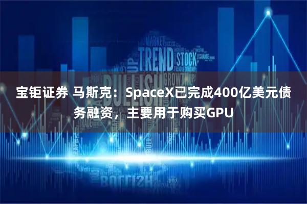 宝钜证券 马斯克：SpaceX已完成400亿美元债务融资，主要用于购买GPU