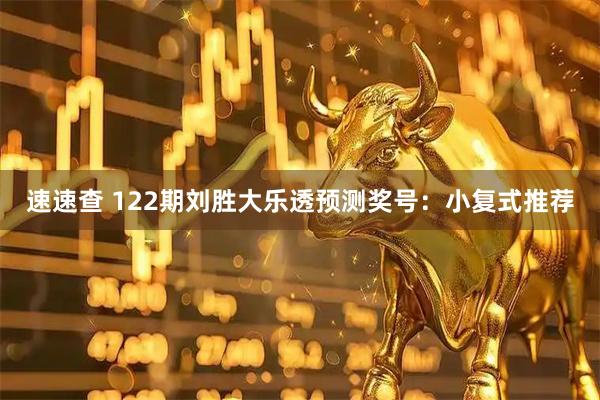 速速查 122期刘胜大乐透预测奖号：小复式推荐