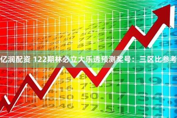 亿润配资 122期林必立大乐透预测奖号：三区比参考