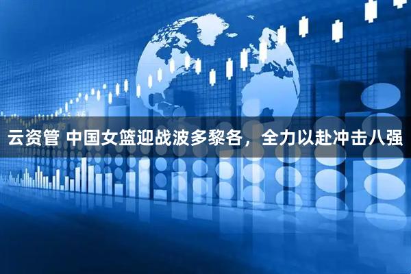 云资管 中国女篮迎战波多黎各，全力以赴冲击八强