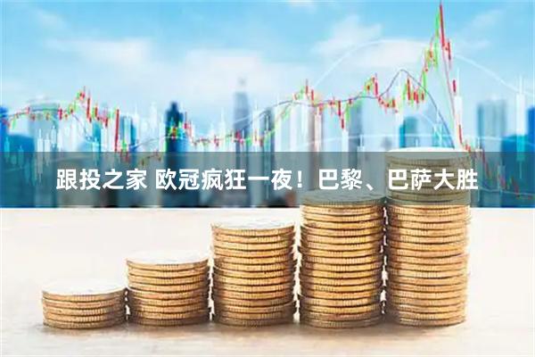 跟投之家 欧冠疯狂一夜!巴黎、巴萨大胜