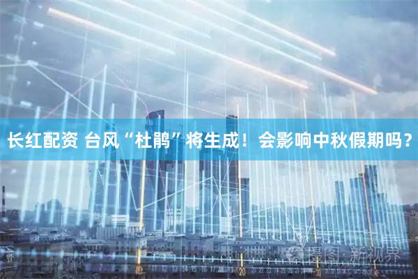长红配资 台风“杜鹃”将生成！会影响中秋假期吗？