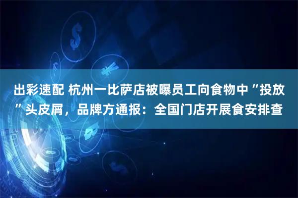 出彩速配 杭州一比萨店被曝员工向食物中“投放”头皮屑，品牌方通报：全国门店开展食安排查