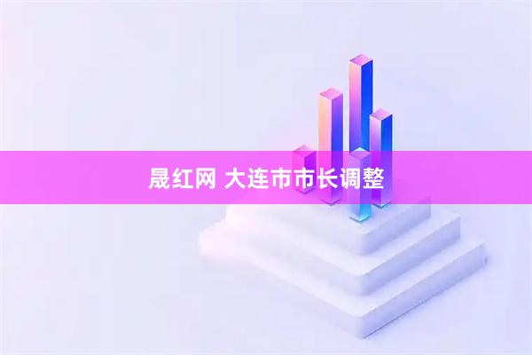晟红网 大连市市长调整