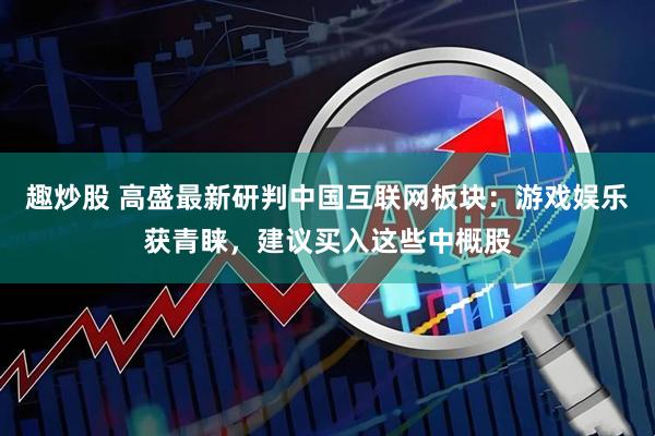 趣炒股 高盛最新研判中国互联网板块：游戏娱乐获青睐，建议买入这些中概股