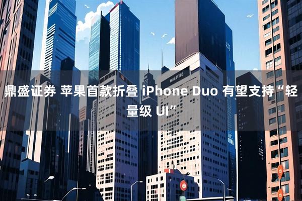 鼎盛证券 苹果首款折叠 iPhone Duo 有望支持“轻量级 UI”