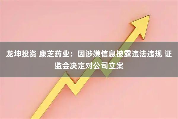 龙坤投资 康芝药业：因涉嫌信息披露违法违规 证监会决定对公司立案