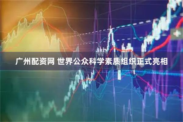 广州配资网 世界公众科学素质组织正式亮相